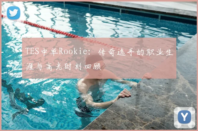 TES中单Rookie：传奇选手的职业生涯与高光时刻回顾