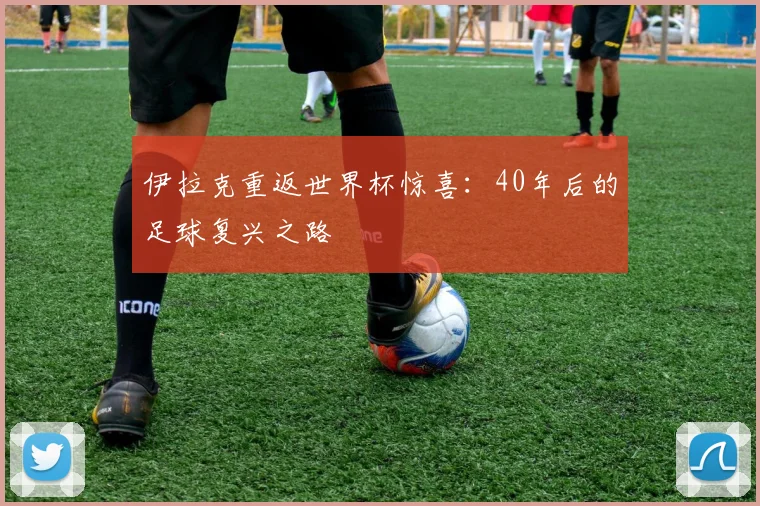 伊拉克重返世界杯惊喜:40年后的足球复兴之路