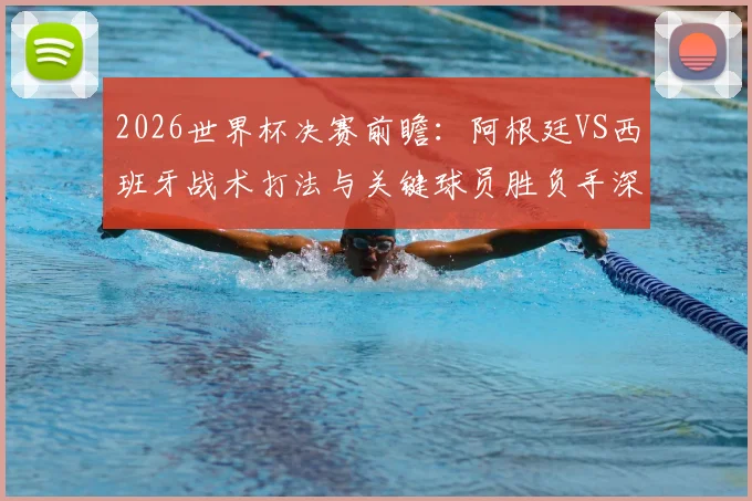 2026世界杯决赛前瞻：阿根廷VS西班牙战术打法与关键球员胜负手深度解析