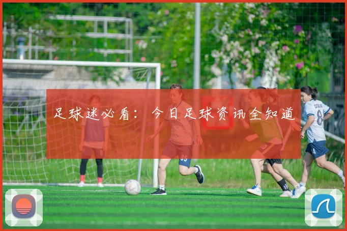 足球迷必看：今日足球资讯全知道
