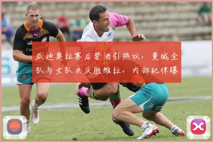 瓜迪奥拉赛后禁酒引热议，曼城全队与女队共庆胜维拉，内部纪律曝光
