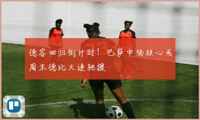 德容回归倒计时!巴萨中场核心或周末德比火速驰援