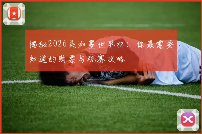揭秘2026美加墨世界杯：你最需要知道的购票与观赛攻略