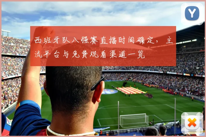 西班牙队八强赛直播时间确定，主流平台与免费观看渠道一览