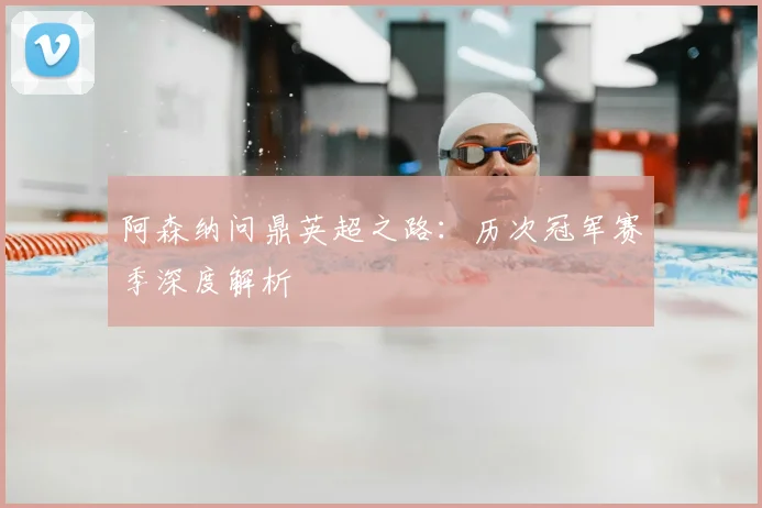 阿森纳问鼎英超之路:历次冠军赛季深度解析