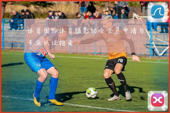 体育国际体育摄影协会会员申请与专业认证指南