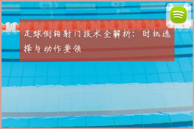 足球倒钩射门技术全解析:时机选择与动作要领