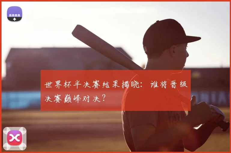 世界杯半决赛结果揭晓：谁将晋级决赛巅峰对决？
