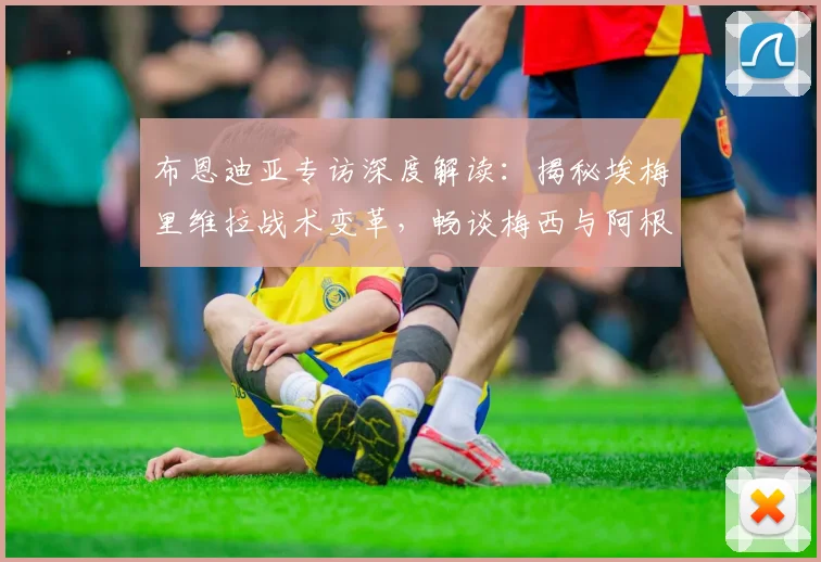 布恩迪亚专访深度解读:揭秘埃梅里维拉战术变革,畅谈梅西与阿根廷队未来