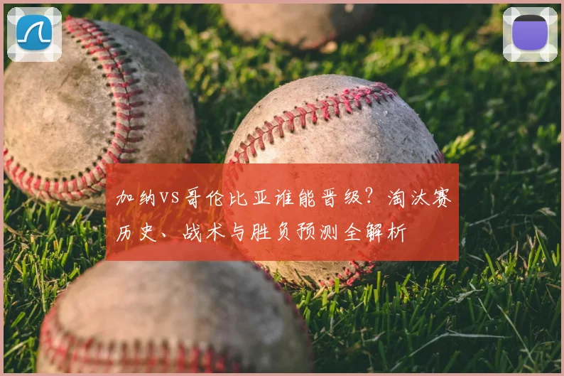 加纳vs哥伦比亚谁能晋级?淘汰赛历史、战术与胜负预测全解析
