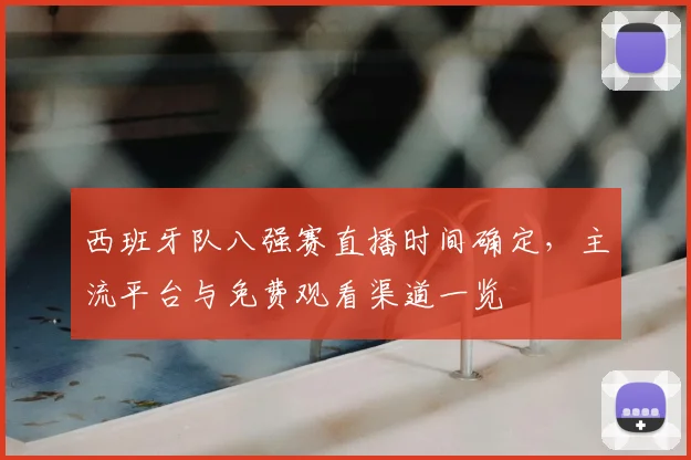西班牙队八强赛直播时间确定,主流平台与免费观看渠道一览