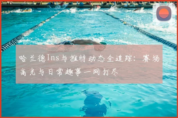 哈兰德Ins与推特动态全追踪:赛场高光与日常趣事一网打尽