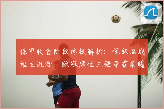 德甲收官阶段终极解析:保级混战谁主沉浮,欧冠席位三强争霸前瞻