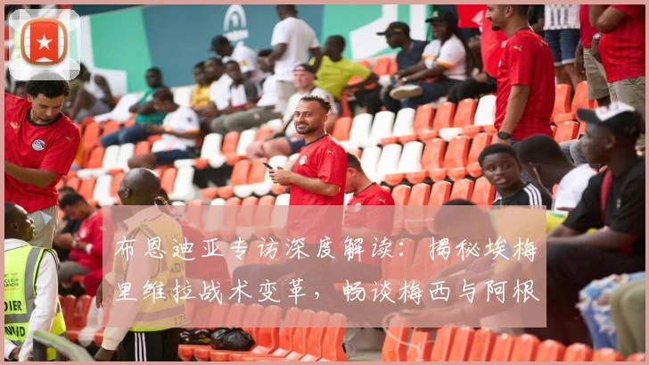 布恩迪亚专访深度解读：揭秘埃梅里维拉战术变革，畅谈梅西与阿根廷队未来