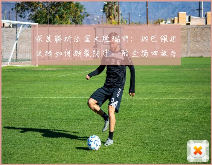 深度解析法国大胜瑞典：姆巴佩进攻线如何撕裂防守，附全场回放与数据