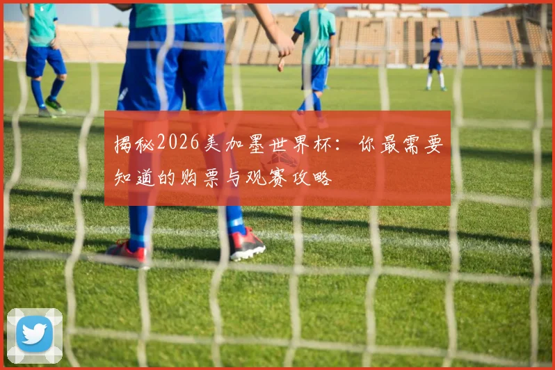 揭秘2026美加墨世界杯:你最需要知道的购票与观赛攻略