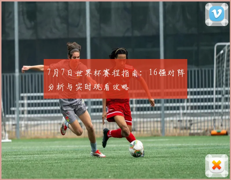 7月7日世界杯赛程指南:16强对阵分析与实时观看攻略