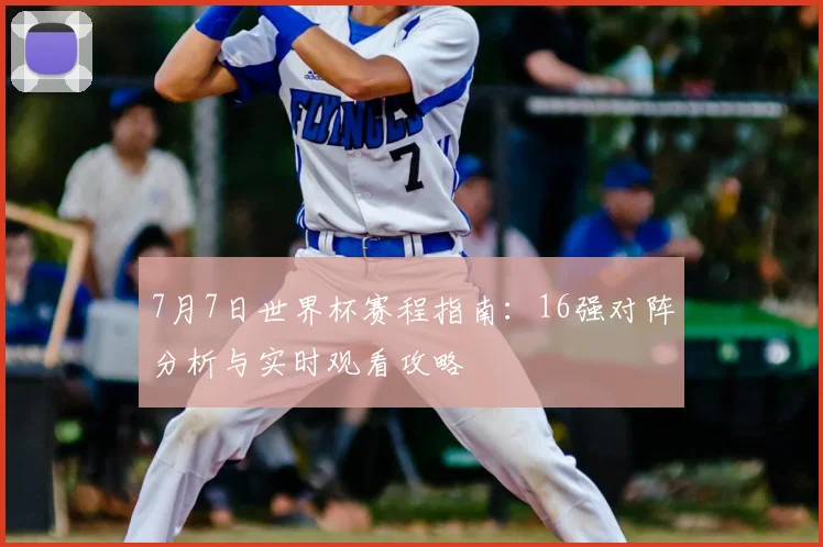 7月7日世界杯赛程指南：16强对阵分析与实时观看攻略