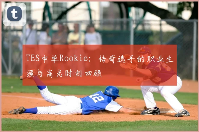 TES中单Rookie:传奇选手的职业生涯与高光时刻回顾